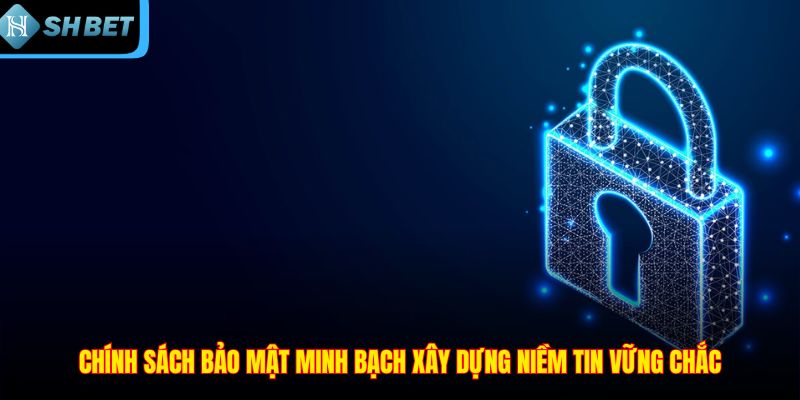 Chính sách bảo mật minh bạch xây dựng niềm tin vững chắc